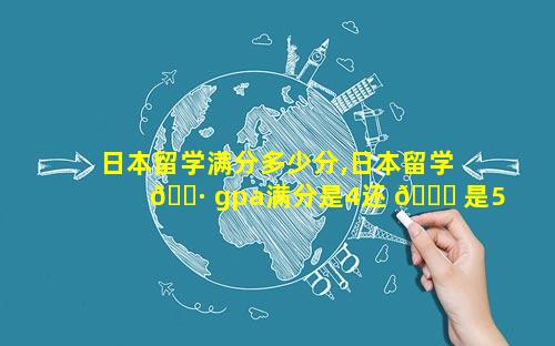 日本留学满分多少分,日本留学 🌷 gpa满分是4还 🐘 是5